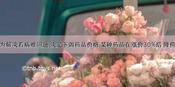 政府为解决看病难问题 决定下调药品价格 某种药品在涨价30%后 降价70%