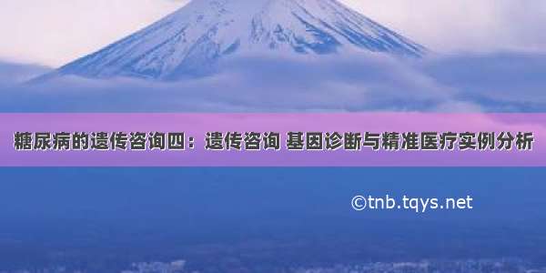 糖尿病的遗传咨询四：遗传咨询 基因诊断与精准医疗实例分析