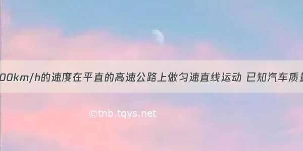 一辆汽车以100km/h的速度在平直的高速公路上做匀速直线运动 已知汽车质量为5吨 汽车
