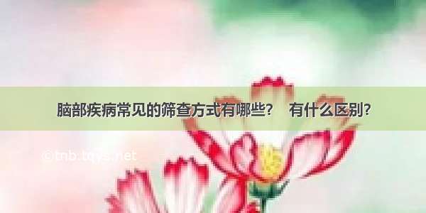 脑部疾病常见的筛查方式有哪些？  有什么区别？