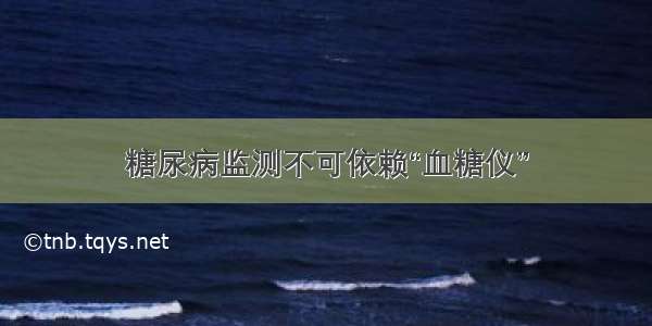 糖尿病监测不可依赖“血糖仪”