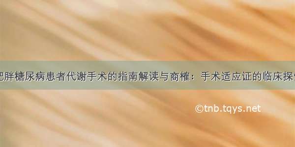 肥胖糖尿病患者代谢手术的指南解读与商榷：手术适应证的临床探索