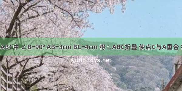 如图 Rt△ABC中 ∠B=90° AB=3cm BC=4cm 将△ABC折叠 使点C与A重合 得折痕DE 