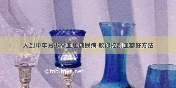 人到中年易患高血压糖尿病 教你控制血糖好方法