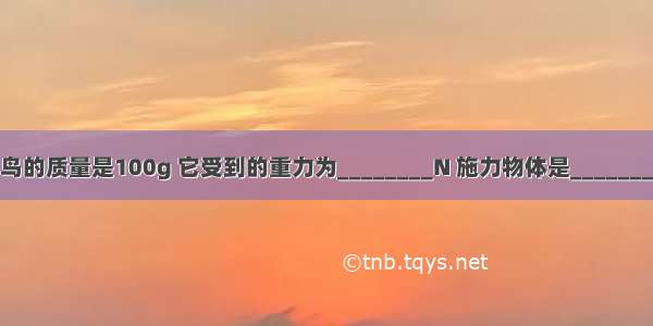 天空中飞翔的小鸟的质量是100g 它受到的重力为________N 施力物体是________．g=10N/kg．