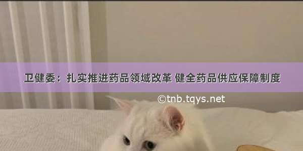 卫健委：扎实推进药品领域改革 健全药品供应保障制度