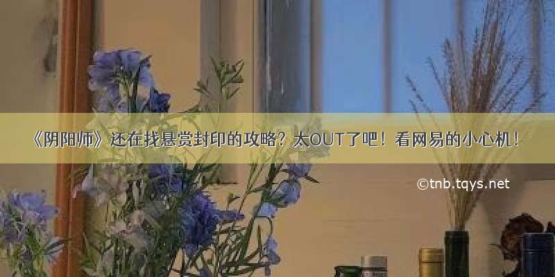 《阴阳师》还在找悬赏封印的攻略？太OUT了吧！看网易的小心机！