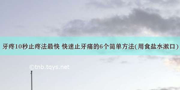 牙疼10秒止疼法最快 快速止牙痛的6个简单方法(用食盐水漱口)