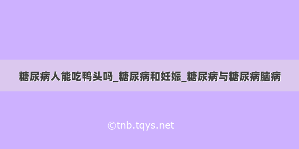 糖尿病人能吃鸭头吗_糖尿病和妊娠_糖尿病与糖尿病脑病