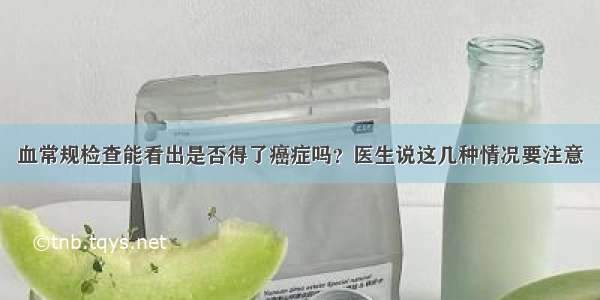 血常规检查能看出是否得了癌症吗？医生说这几种情况要注意