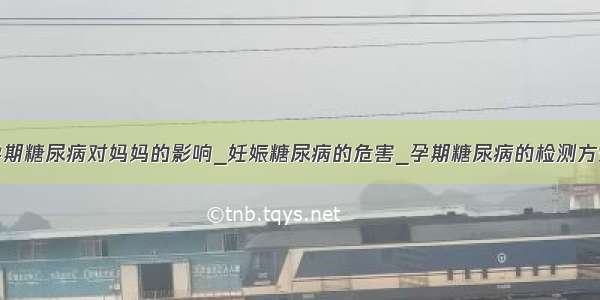 孕期糖尿病对妈妈的影响_妊娠糖尿病的危害_孕期糖尿病的检测方式