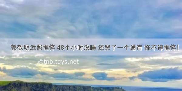 ​郭敬明近照憔悴 48个小时没睡 还哭了一个通宵 怪不得憔悴！