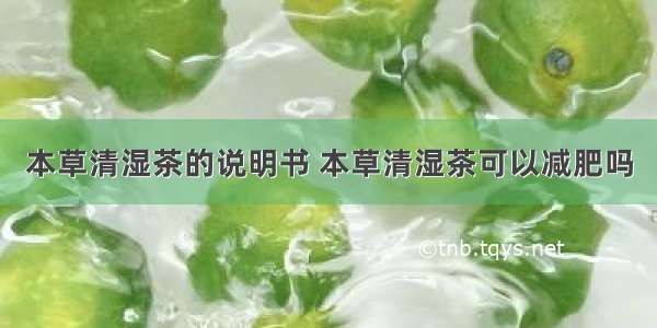 本草清湿茶的说明书 本草清湿茶可以减肥吗