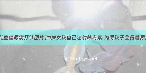 [儿童糖尿病打针图片]11岁女孩自己注射胰岛素 为何孩子会得糖尿病