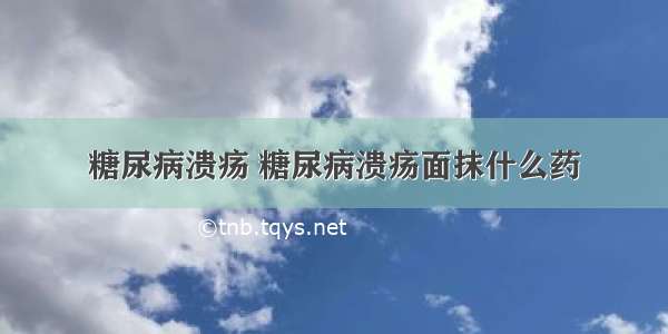 糖尿病溃疡 糖尿病溃疡面抹什么药