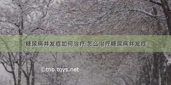 糖尿病并发症如何治疗 怎么治疗糖尿病并发症