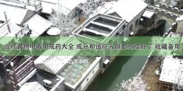 治疗食物中毒中成药大全 成分和适应人群都总结好了 收藏备用