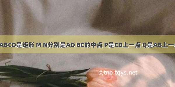 已知四边形ABCD是矩形 M N分别是AD BC的中点 P是CD上一点 Q是AB上一点 CP=BQ P