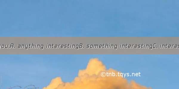 I have  to tell you.A. anything interestingB. something interestingC. interesting nothing