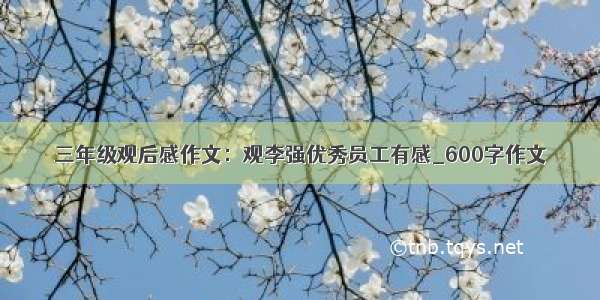 三年级观后感作文：观李强优秀员工有感_600字作文