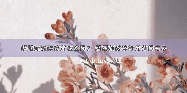 阴阳师破碎符咒怎么得？ 阴阳师破碎符咒获得方法