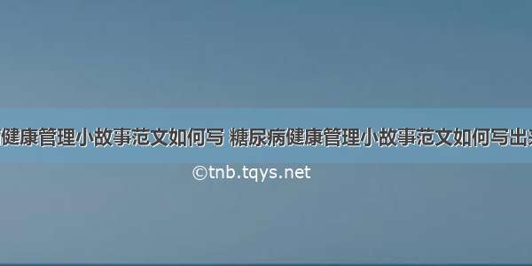 糖尿病健康管理小故事范文如何写 糖尿病健康管理小故事范文如何写出来(7篇)