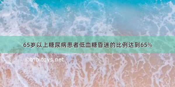 65岁以上糖尿病患者低血糖昏迷的比例达到65%