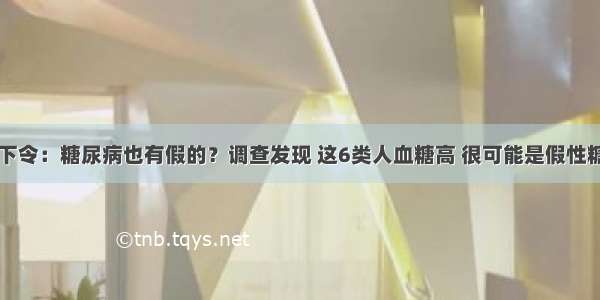 医院下令：糖尿病也有假的？调查发现 这6类人血糖高 很可能是假性糖尿病