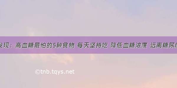 医院最新发现：高血糖最怕的5种食物 每天坚持吃 降低血糖浓度 远离糖尿病！快告诉