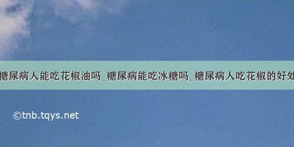 糖尿病人能吃花椒油吗_糖尿病能吃冰糖吗_糖尿病人吃花椒的好处