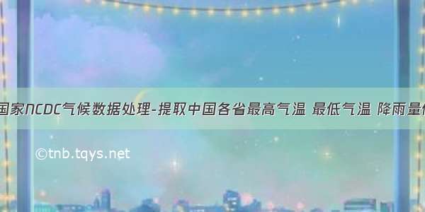 美国国家NCDC气候数据处理-提取中国各省最高气温 最低气温 降雨量信息。