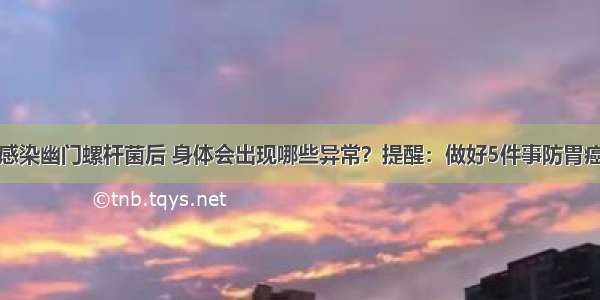 感染幽门螺杆菌后 身体会出现哪些异常？提醒：做好5件事防胃癌