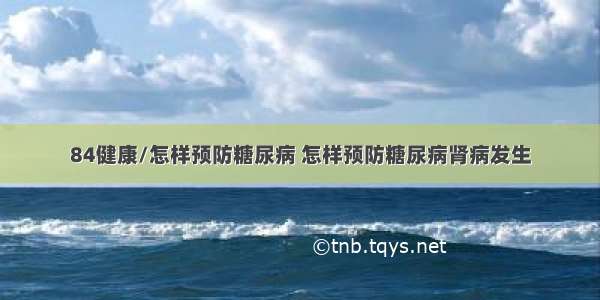 84健康/怎样预防糖尿病 怎样预防糖尿病肾病发生