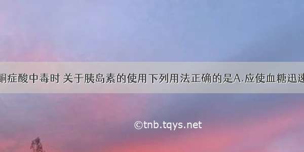 抢救糖尿病酮症酸中毒时 关于胰岛素的使用下列用法正确的是A.应使血糖迅速下降至正常