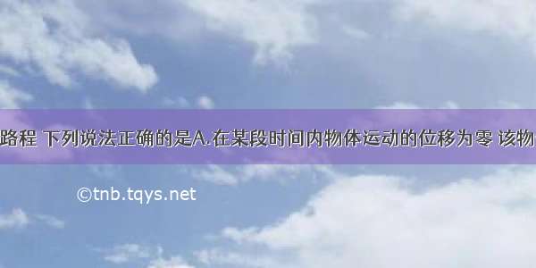 关于位移和路程 下列说法正确的是A.在某段时间内物体运动的位移为零 该物体不一定是