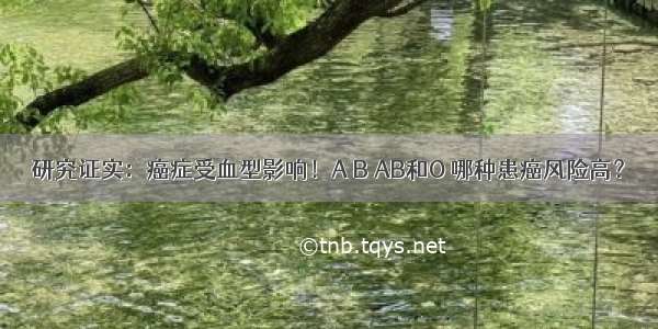 研究证实：癌症受血型影响！A B AB和O 哪种患癌风险高？