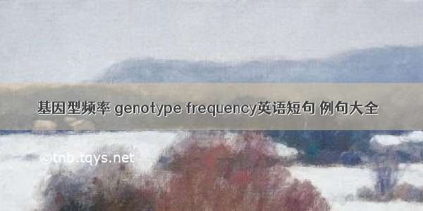 基因型频率 genotype frequency英语短句 例句大全