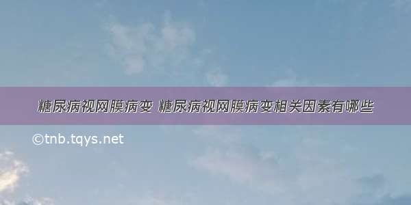 糖尿病视网膜病变 糖尿病视网膜病变相关因素有哪些