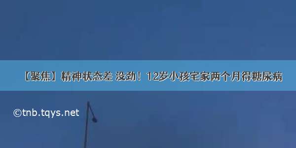 【聚焦】精神状态差 没劲！12岁小孩宅家两个月得糖尿病