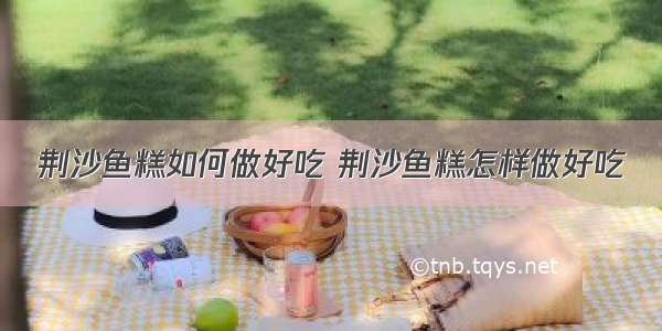 荆沙鱼糕如何做好吃 荆沙鱼糕怎样做好吃