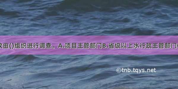 特大质量事故由()组织进行调查。A.项目主管部门B.省级以上水行政主管部门C.水利部D.国