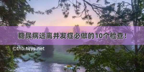 糖尿病远离并发症必做的10个检查！