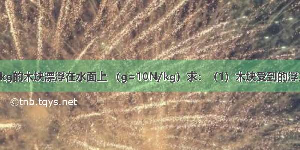 一个质量是9kg的木块漂浮在水面上 （g=10N/kg）求：（1）木块受到的浮力多大？（2）