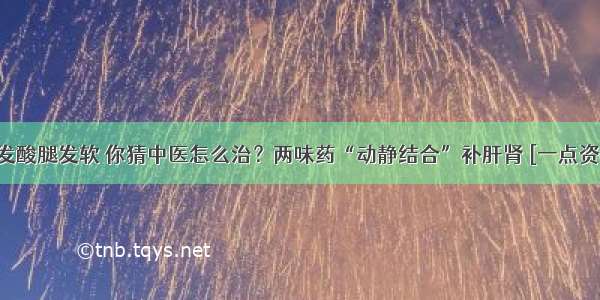 腰发酸腿发软 你猜中医怎么治？两味药“动静结合”补肝肾 [一点资讯]