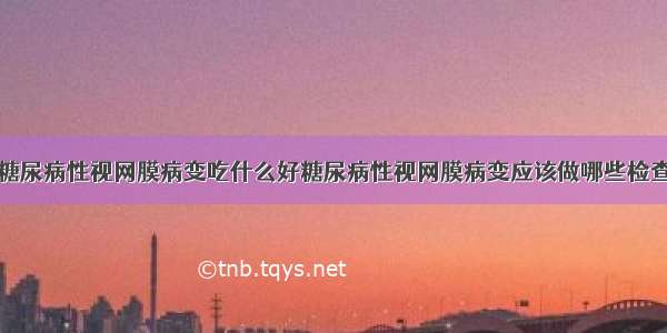 糖尿病性视网膜病变吃什么好糖尿病性视网膜病变应该做哪些检查