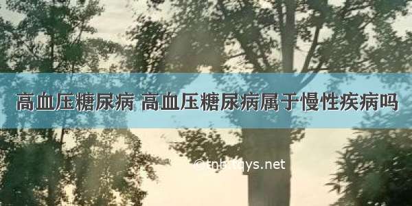 高血压糖尿病 高血压糖尿病属于慢性疾病吗