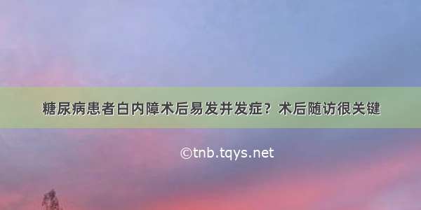 糖尿病患者白内障术后易发并发症？术后随访很关键