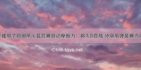 一小组同学使用了如图所示装置测滑动摩擦力；将A B叠放 分别用弹簧测力计去拉 当甲