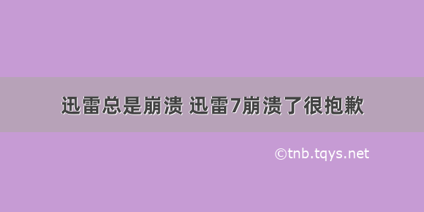 迅雷总是崩溃 迅雷7崩溃了很抱歉