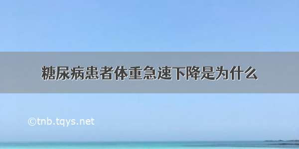 糖尿病患者体重急速下降是为什么